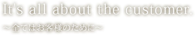 It's all about the customer. 全てはお客様のために